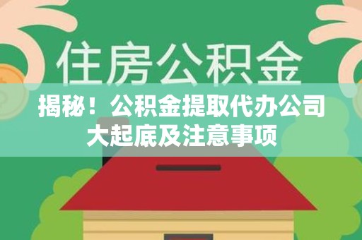 屏南揭秘！公积金提取代办公司大起底及注意事项
