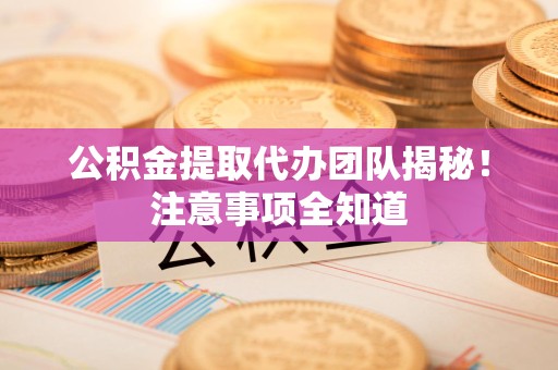 屏南公积金提取代办团队揭秘！注意事项全知道