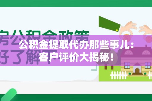 屏南公积金提取代办那些事儿：客户评价大揭秘！