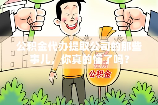 屏南公积金代办提取公司的那些事儿，你真的懂了吗？