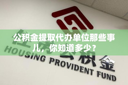 屏南公积金提取代办单位那些事儿,你知道多少? 屏南公积金提取代办单位那些事儿,你知道多少?