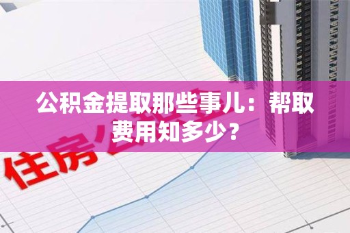 屏南公积金提取那些事儿:帮取费用知多少? 屏南公积金提取那些事儿:帮取费用知多少?