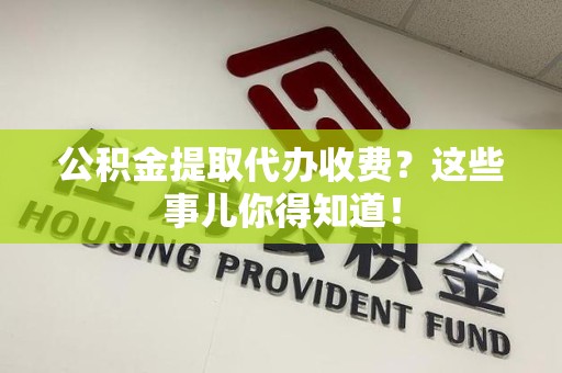 屏南公积金提取代办收费？这些事儿你得知道！