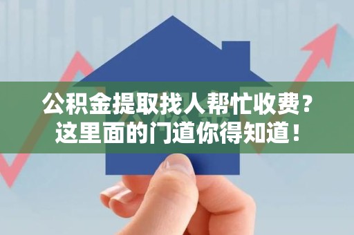 屏南公积金提取找人帮忙收费？这里面的门道你得知道！
