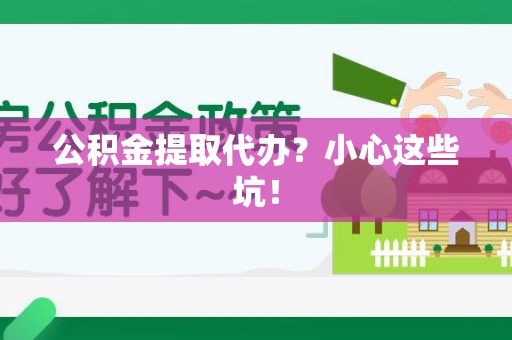 屏南公积金提取代办?小心这些坑! 屏南公积金提取代办?小心这些坑!