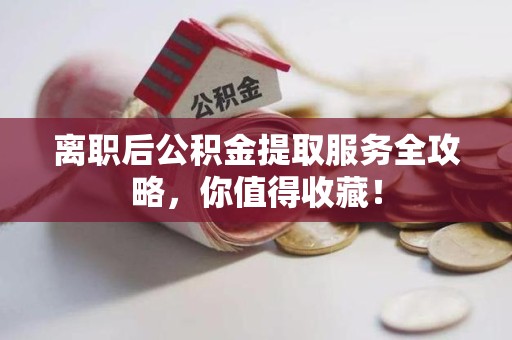 屏南离职后公积金提取服务全攻略,你值得收藏! 屏南离职后公积金提取服务全攻略,你值得收藏!