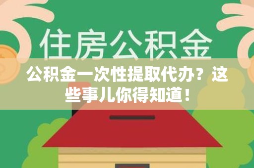 屏南公积金一次性提取代办？这些事儿你得知道！
