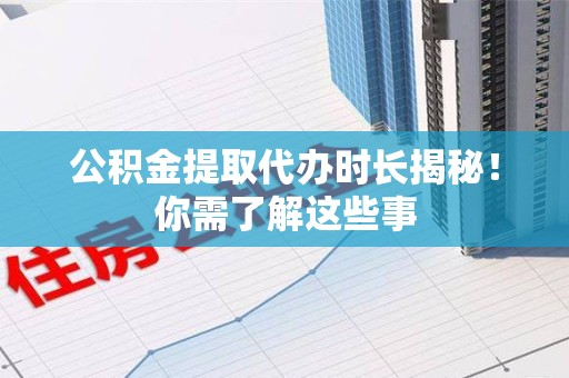 屏南公积金提取代办时长揭秘！你需了解这些事