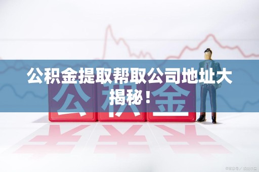屏南公积金提取帮取公司地址大揭秘！