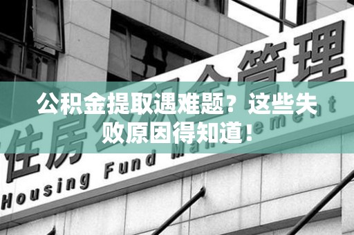 屏南公积金提取遇难题？这些失败原因得知道！
