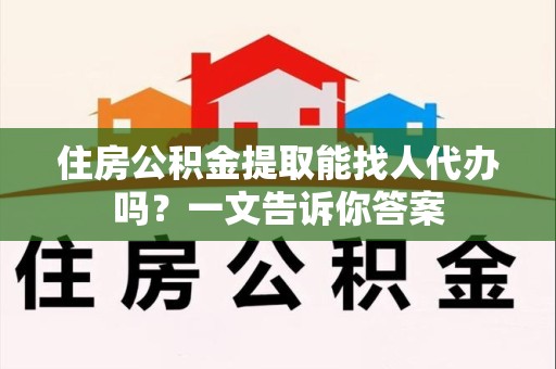 屏南住房公积金提取能找人代办吗？一文告诉你答案