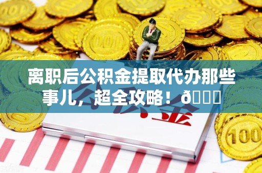 屏南离职后公积金提取代办那些事儿，超全攻略！😎
