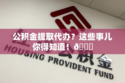 屏南公积金提取代办？这些事儿你得知道！😎