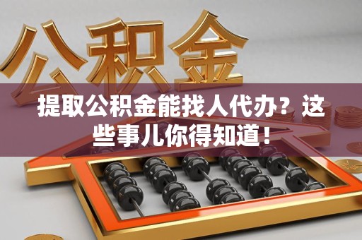 屏南提取公积金能找人代办?这些事儿你得知道! 屏南提取公积金能找人代办?这些事儿你得知道!
