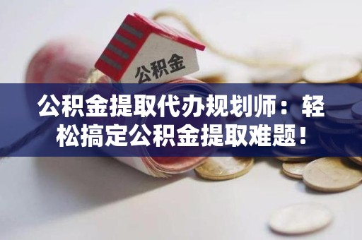 屏南公积金提取代办规划师：轻松搞定公积金提取难题！