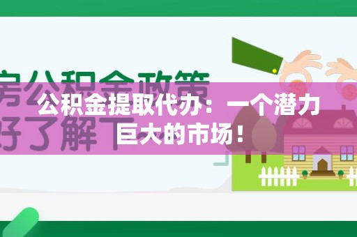 屏南公积金提取代办：一个潜力巨大的市场！