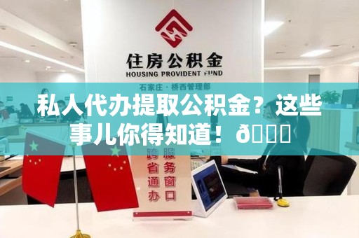 屏南私人代办提取公积金?这些事儿你得知道!😎 屏南私人代办提取公积金?这些事儿你得知道!😎
