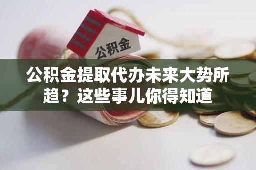 屏南公积金提取代办未来大势所趋?这些事儿你得知道 屏南公积金提取代办未来大势所趋?这些事儿你得知道