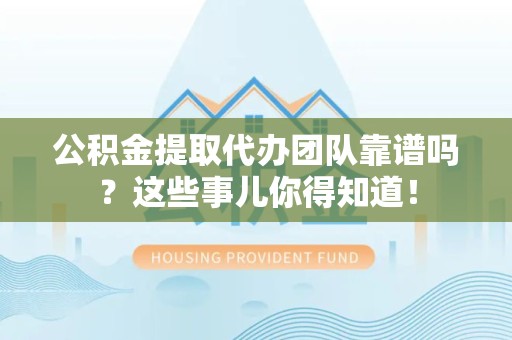 屏南公积金提取代办团队靠谱吗？这些事儿你得知道！