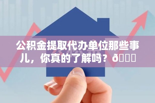 屏南公积金提取代办单位那些事儿，你真的了解吗？😎