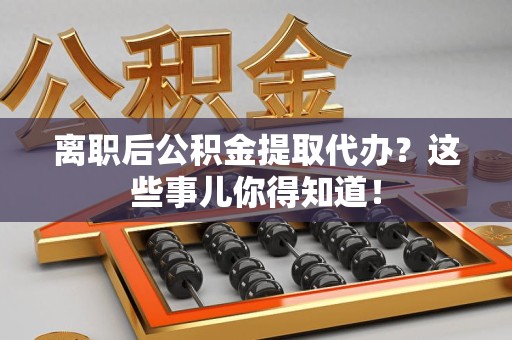 屏南离职后公积金提取代办?这些事儿你得知道! 屏南离职后公积金提取代办?这些事儿你得知道!