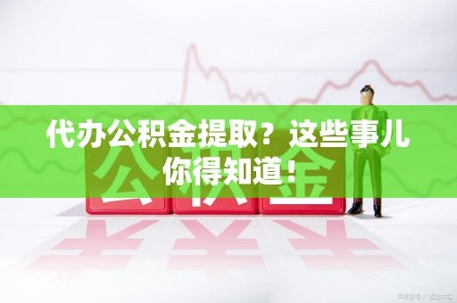 屏南代办公积金提取？这些事儿你得知道！