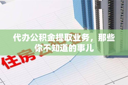 屏南代办公积金提取业务,那些你不知道的事儿 屏南代办公积金提取业务,那些你不知道的事儿
