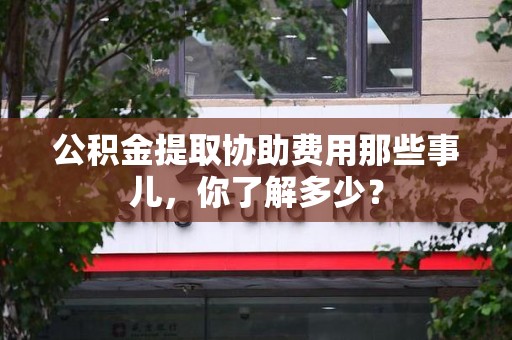 屏南公积金提取协助费用那些事儿，你了解多少？