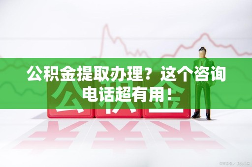 屏南公积金提取办理？这个咨询电话超有用！