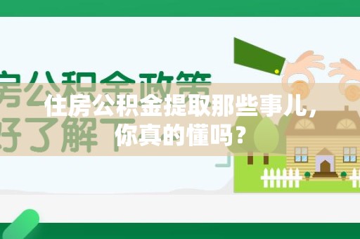 屏南住房公积金提取那些事儿,你真的懂吗? 屏南住房公积金提取那些事儿,你真的懂吗?