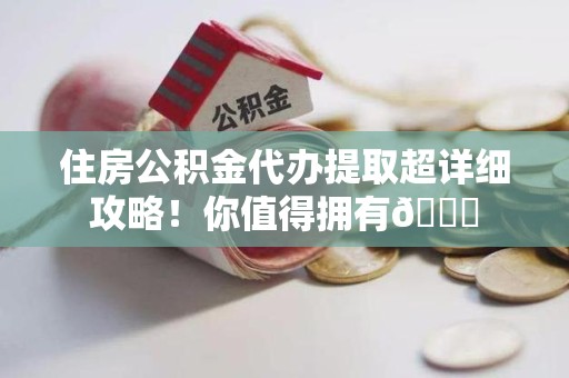 屏南住房公积金代办提取超详细攻略！你值得拥有😎