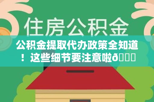 屏南公积金提取代办政策全知道！这些细节要注意啦😉