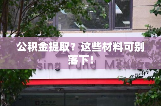 屏南公积金提取？这些材料可别落下！
