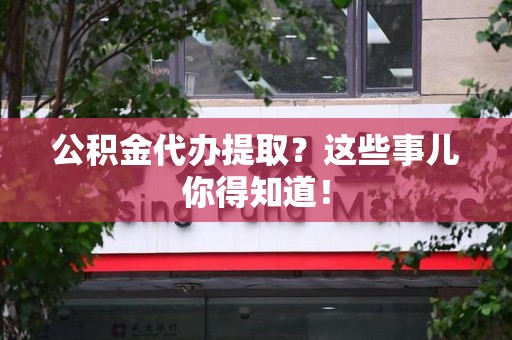屏南公积金代办提取？这些事儿你得知道！