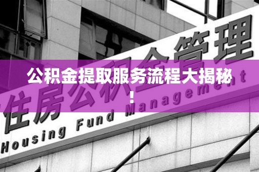 屏南公积金提取服务流程大揭秘! 屏南公积金提取服务流程大揭秘!