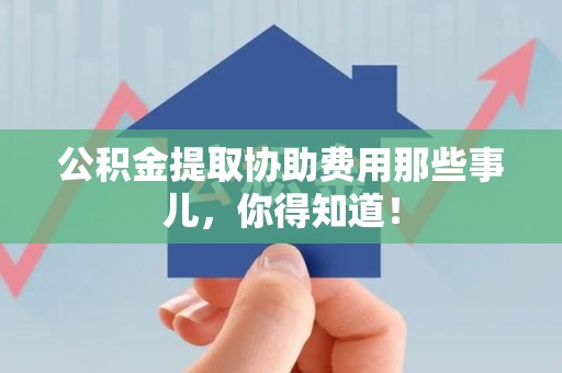 屏南公积金提取协助费用那些事儿，你得知道！