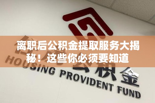 屏南离职后公积金提取服务大揭秘！这些你必须要知道