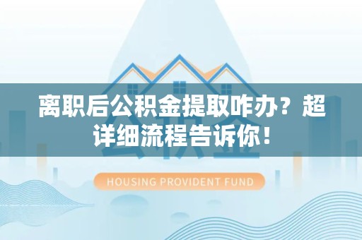 屏南离职后公积金提取咋办？超详细流程告诉你！
