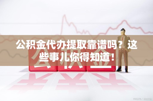 屏南公积金代办提取靠谱吗?这些事儿你得知道! 屏南公积金代办提取靠谱吗?这些事儿你得知道!