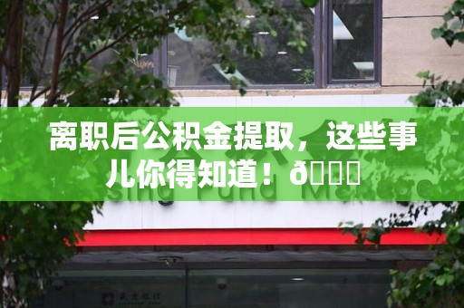 屏南离职后公积金提取，这些事儿你得知道！😎