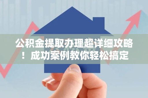 屏南公积金提取办理超详细攻略！成功案例教你轻松搞定