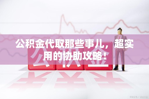 屏南公积金代取那些事儿，超实用的协助攻略！