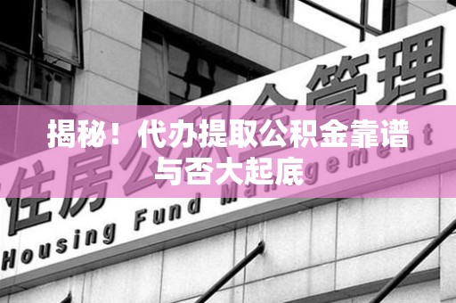 屏南揭秘!代办提取公积金靠谱与否大起底 屏南揭秘!代办提取公积金靠谱与否大起底