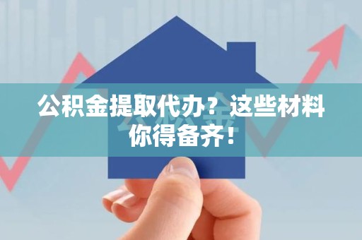 屏南公积金提取代办？这些材料你得备齐！