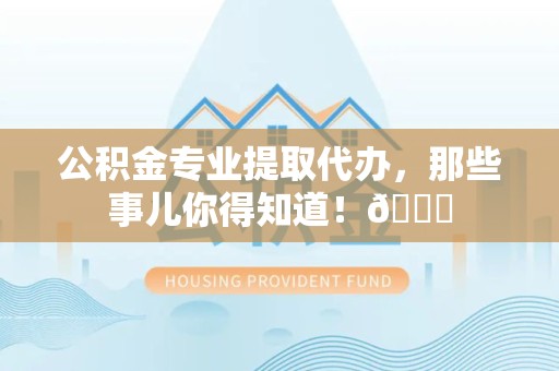 屏南公积金专业提取代办，那些事儿你得知道！😎