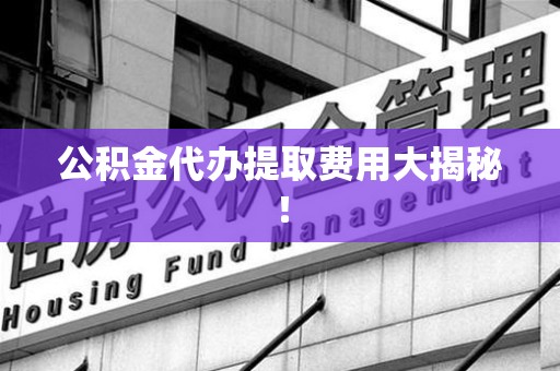 屏南公积金代办提取费用大揭秘！