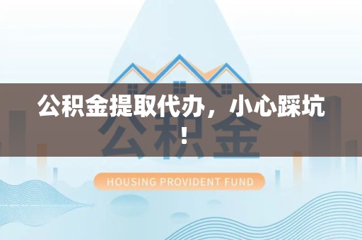 屏南公积金提取代办，小心踩坑！