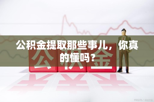 屏南公积金提取那些事儿，你真的懂吗？