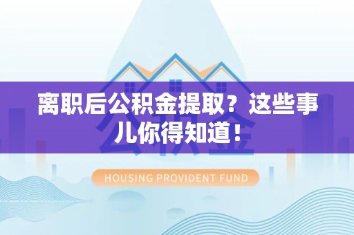 屏南离职后公积金提取？这些事儿你得知道！