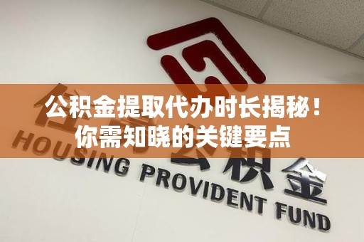 屏南公积金提取代办时长揭秘！你需知晓的关键要点